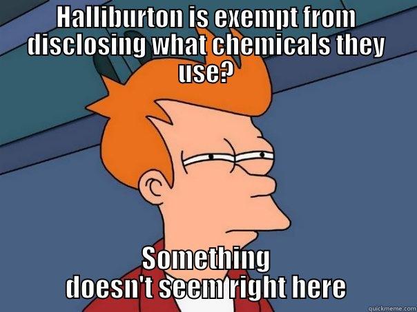 Halliburton is exempt from disclosing what chemicals they use? - HALLIBURTON IS EXEMPT FROM DISCLOSING WHAT CHEMICALS THEY USE? SOMETHING DOESN'T SEEM RIGHT HERE Futurama Fry