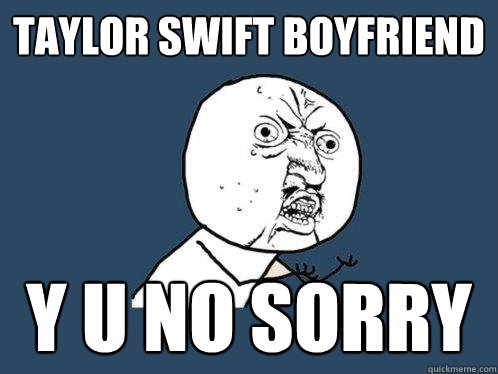 taylor swift boyfriend y u no sorry  Y U No