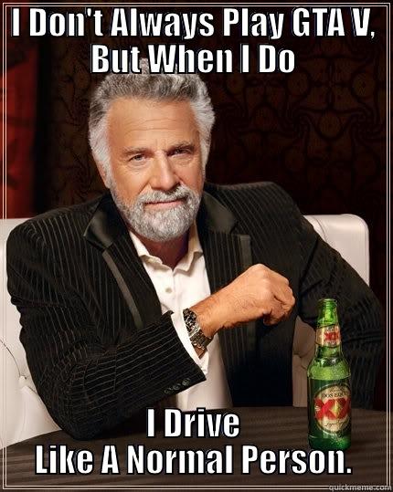 I DON'T ALWAYS PLAY GTA V, BUT WHEN I DO I DRIVE LIKE A NORMAL PERSON. The Most Interesting Man In The World