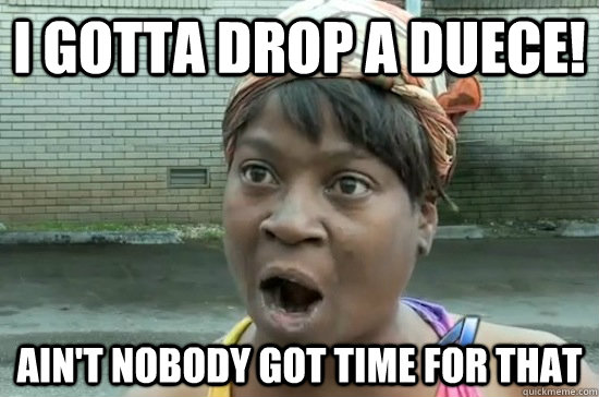 I gotta drop a duece! AIN'T NOBODY GOT TIME FOR THAT - I gotta drop a duece! AIN'T NOBODY GOT TIME FOR THAT  Aint nobody got time for that