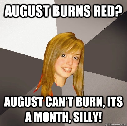 August Burns Red? August can't burn, its a month, silly!  Musically Oblivious 8th Grader