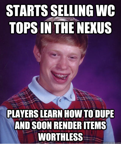 Starts selling WC tops in the nexus Players learn how to dupe and soon render items worthless - Starts selling WC tops in the nexus Players learn how to dupe and soon render items worthless  Bad Luck Brian