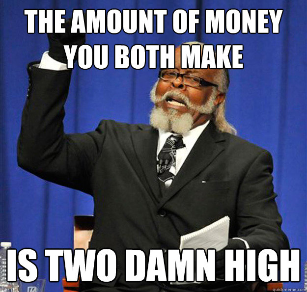 The amount of money you both make Is two damn high - The amount of money you both make Is two damn high  Jimmy McMillan