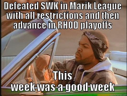 DEFEATED SWK IN MARIK LEAGUE WITH ALL RESTRICTIONS AND THEN ADVANCE IN RHOD PLAYOFFS THIS WEEK WAS A GOOD WEEK today was a good day