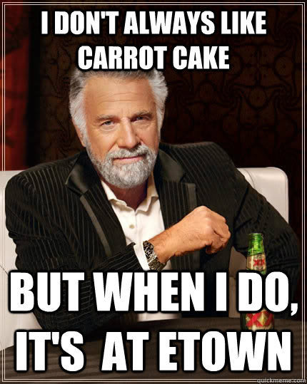 I don't always like carrot cake but when I do, it's  at etown - I don't always like carrot cake but when I do, it's  at etown  The Most Interesting Man In The World