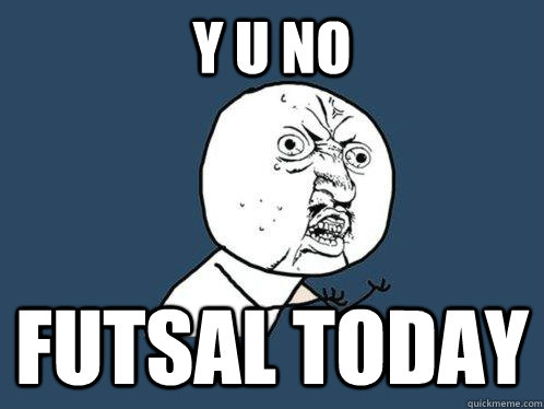 Y U No Futsal today  Y U No