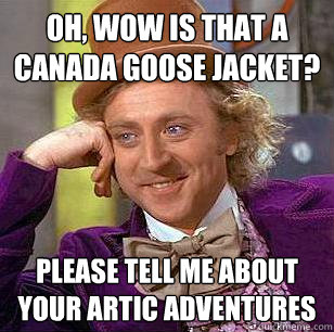 Oh, wow is that a canada goose jacket? please tell me about your artic adventures  Condescending Wonka