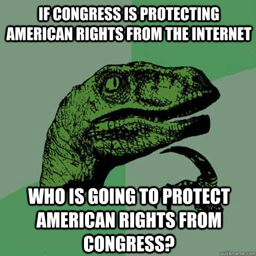 If congress is protecting American rights from the internet who is going to protect american rights from congress?  Philosoraptor