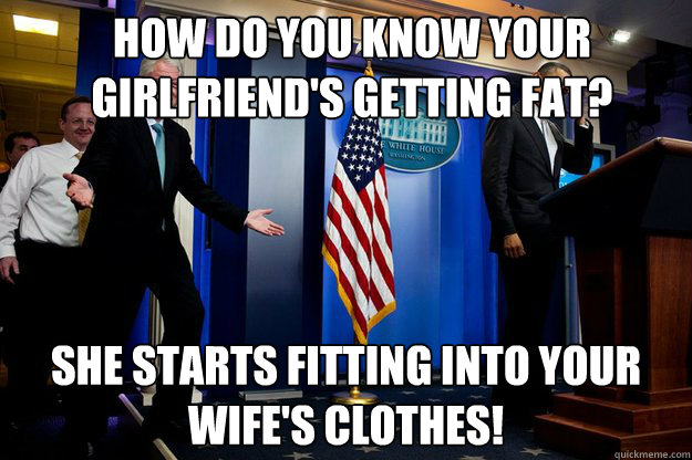 How do you know your girlfriend's getting fat? She starts fitting into your wife's clothes!  Inappropriate Timing Bill Clinton