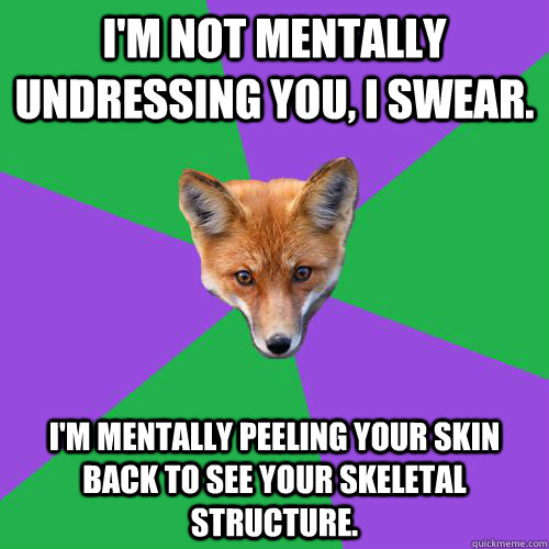 I'm not mentally undressing you, I swear. I'm mentally peeling your skin back to see your skeletal structure. - I'm not mentally undressing you, I swear. I'm mentally peeling your skin back to see your skeletal structure.  Anthropology Major Fox