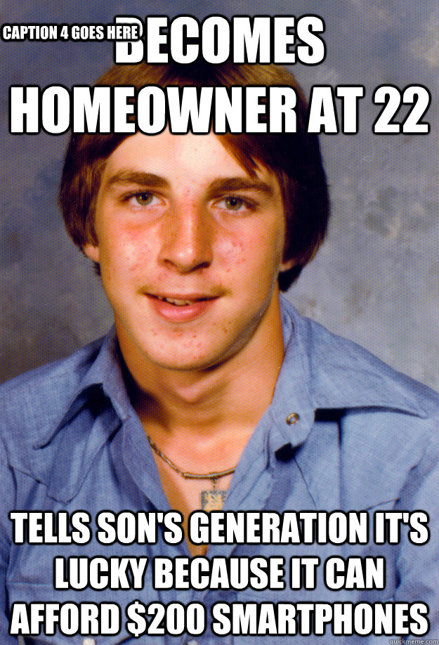 Becomes homeowner at 22 Tells son's generation it's lucky because it can afford $200 smartphones Caption 3 goes here Caption 4 goes here  Old Economy Steven