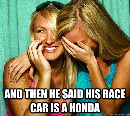 And then he said his race car is a honda  Laughing Girls