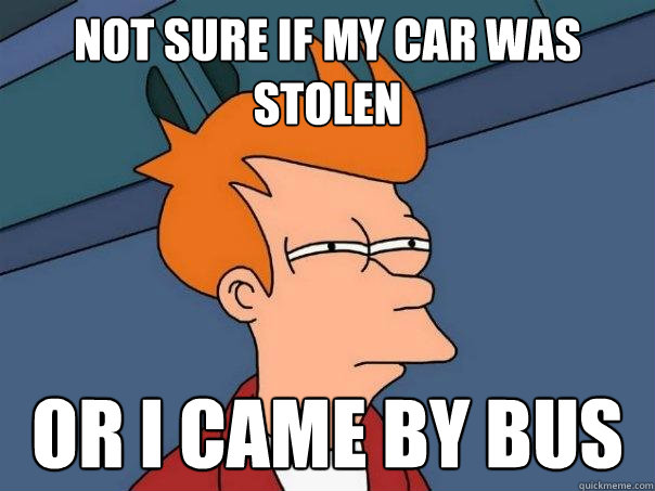 not sure if my car was stolen Or I came by bus  Futurama Fry