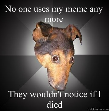 No one uses my meme any more They wouldn't notice if I died  Depression Dog