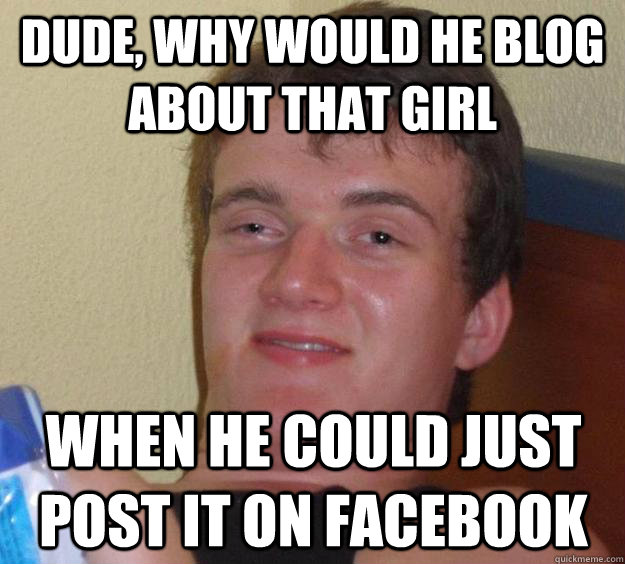 Dude, why would he blog about that girl when he could just post it on facebook  10 Guy