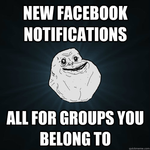 New facebook notifications all for groups you belong to - New facebook notifications all for groups you belong to  Forever Alone