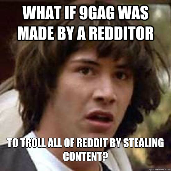 what if 9gag was made by a redditor to troll all of reddit by stealing content?  Conspiracy Keanu Snow