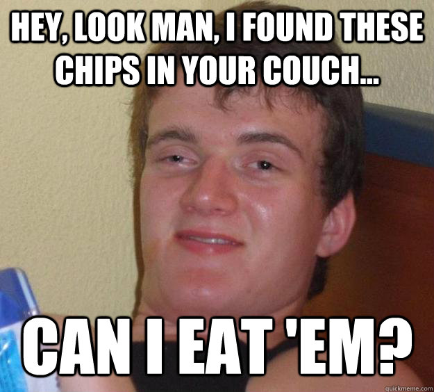 hey, look man, i found these chips in your couch... Can I eat 'em?  10 Guy