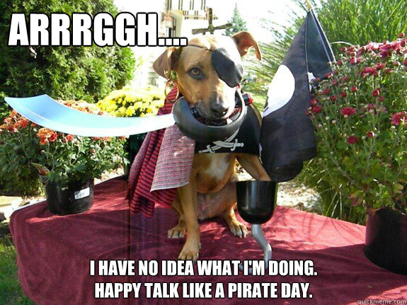 Arrrggh.... I have no idea what I'm doing.  
Happy Talk like a pirate day.  - Arrrggh.... I have no idea what I'm doing.  
Happy Talk like a pirate day.   Arrgghhhh