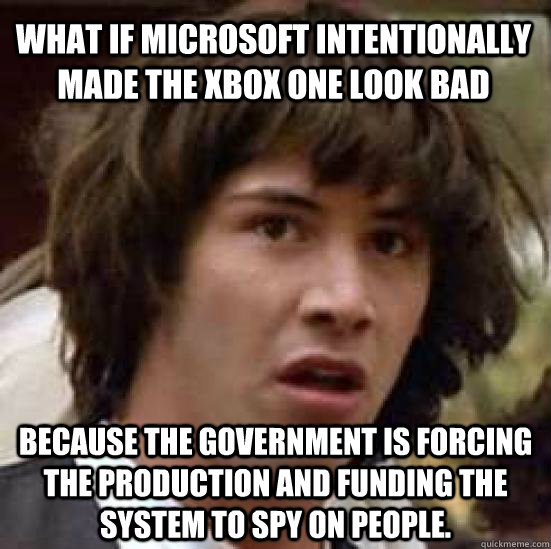 What if Microsoft intentionally made the xbox one look bad because the government is forcing the production and funding the system to spy on people. - What if Microsoft intentionally made the xbox one look bad because the government is forcing the production and funding the system to spy on people.  conspiracy keanu