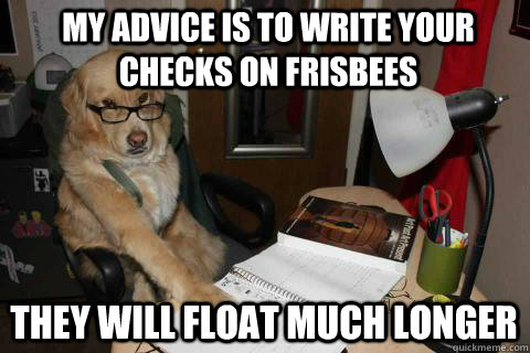 My advice is to write your checks on frisbees They will float much longer  Financial Advice Dog