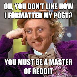 Oh, you don't like how I formatted my post? You must be a master of Reddit  Condescending Wonka