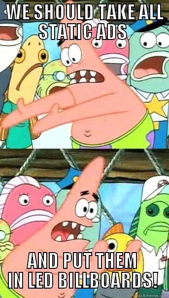  WE SHOULD TAKE ALL STATIC ADS AND PUT THEM IN LED BILLBOARDS! Push it somewhere else Patrick