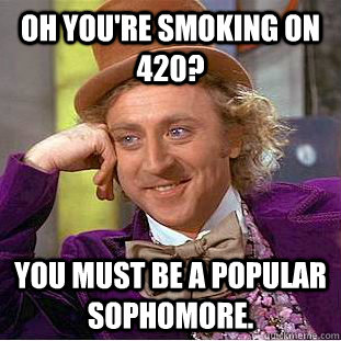 Oh you're smoking on 420? You must be a popular sophomore.  Condescending Wonka