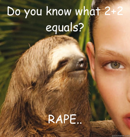 Do you know what 2+2 equals? RAPE.. - Do you know what 2+2 equals? RAPE..  Whispering Sloth