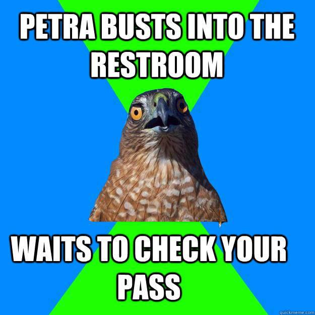 Petra busts into the restroom  waits to check your pass  Hawkward