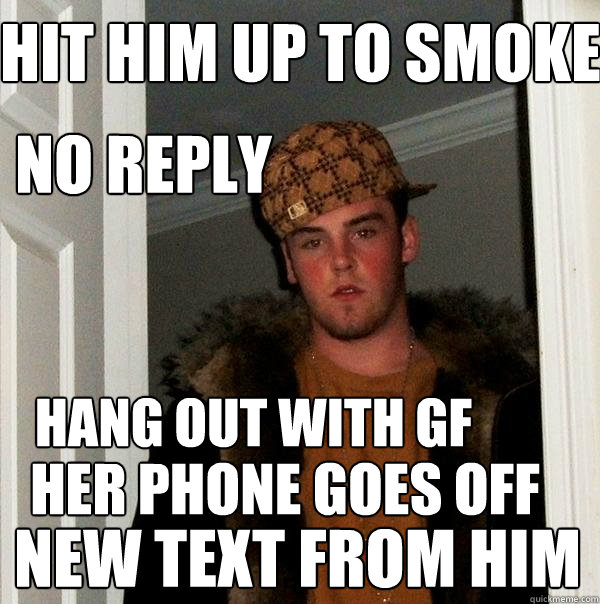 hit him up to smoke 
 hang out with gf
 HER phone goes off new text from him no reply - hit him up to smoke 
 hang out with gf
 HER phone goes off new text from him no reply  Scumbag Steve