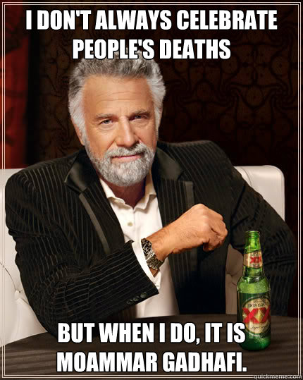 I don't always celebrate people's deaths But when I do, it is  Moammar Gadhafi.  Dos Equis man