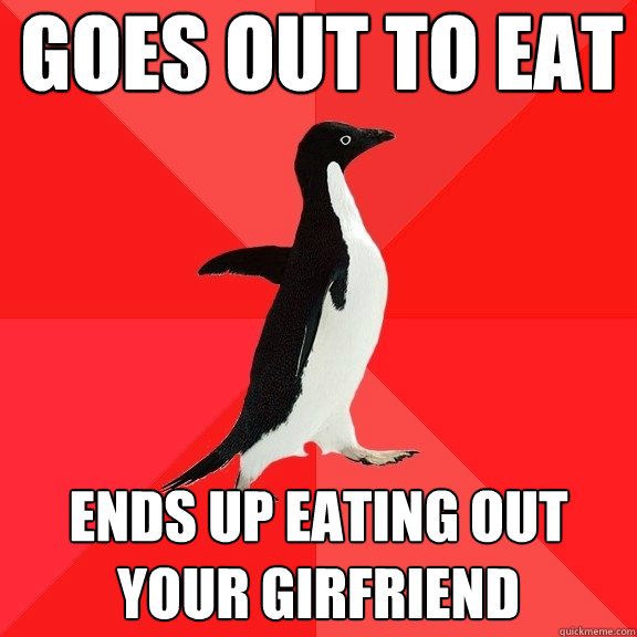 goes out to eat ends up eating out your girfriend  Socially Awesome Penguin