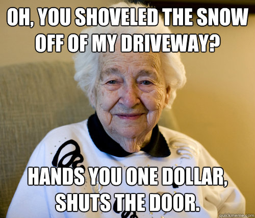 Oh, you shoveled the snow off of my driveway? Hands you one dollar, shuts the door.  Scumbag Grandma