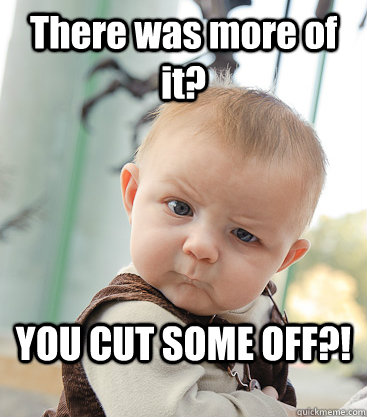 There was more of it? YOU CUT SOME OFF?!  skeptical baby