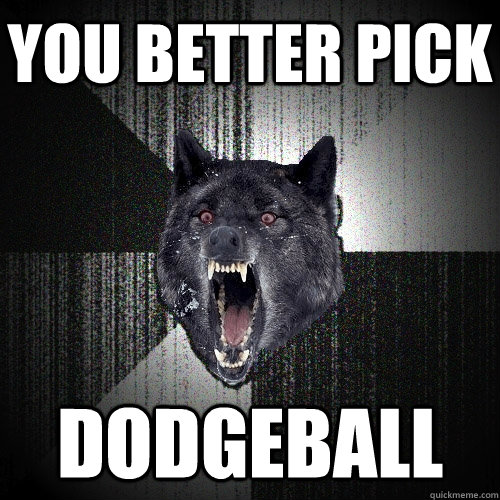 You better pick  dodgeball  Insanity Wolf bangs Courage Wolf