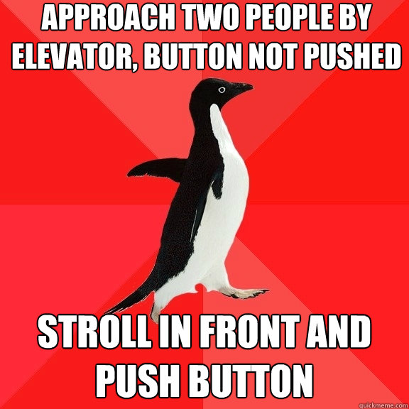 Approach Two people by elevator, button not pushed Stroll in front and push button  Socially Awesome Penguin