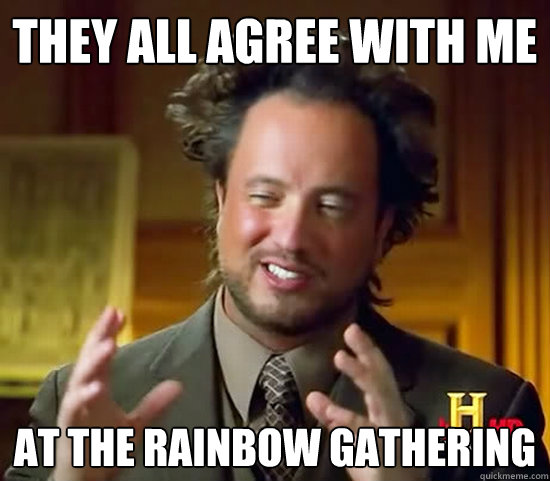 they all agree with me at the rainbow gathering  Ancient Aliens