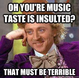 Oh you're music taste is insulted? That must be terrible  Condescending Wonka