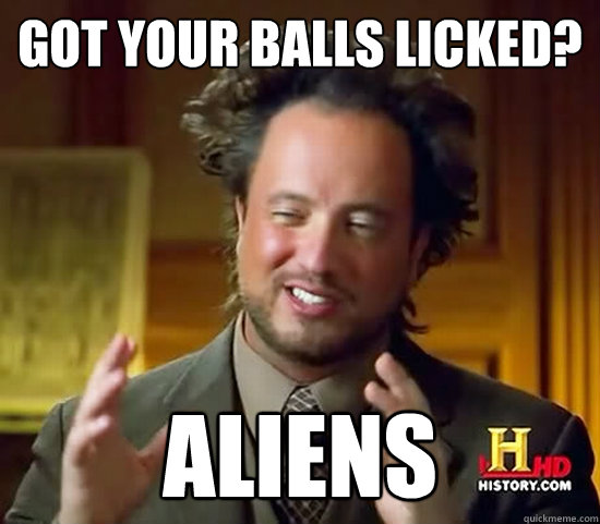 got your balls licked? aliens  Ancient Aliens