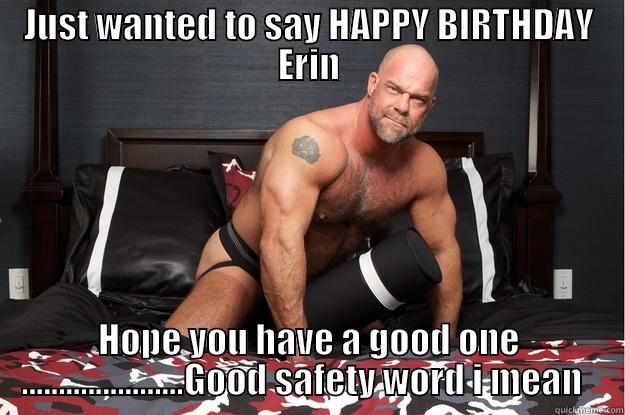 JUST WANTED TO SAY HAPPY BIRTHDAY ERIN HOPE YOU HAVE A GOOD ONE  ......................GOOD SAFETY WORD I MEAN    Gorilla Man