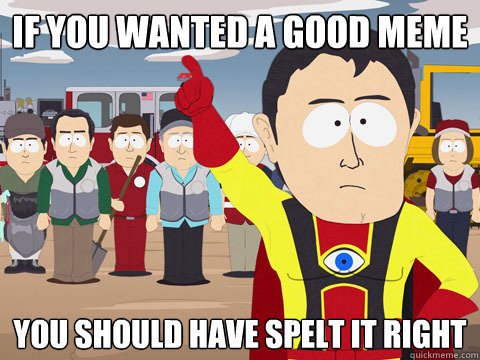 if you wanted a good meme you should have spelt it right  Captain Hindsight