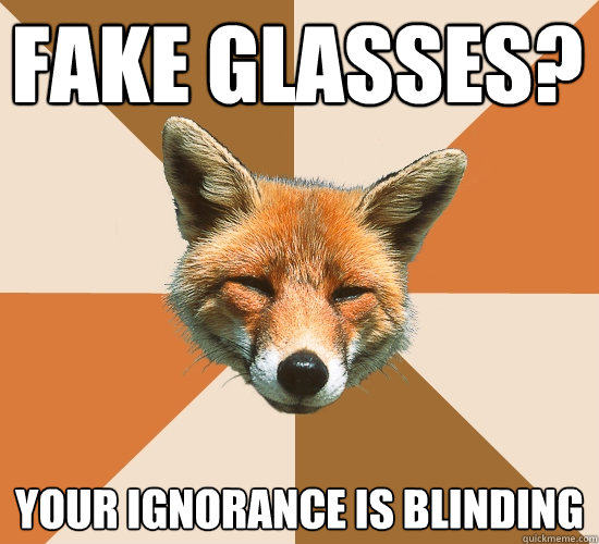 Fake Glasses?
 Your Ignorance is Blinding  Condescending Fox