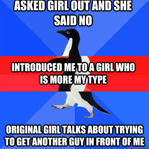 Asked girl out and she said no original girl talks about trying to get another guy in front of me introduced me to a girl who is more my type - Asked girl out and she said no original girl talks about trying to get another guy in front of me introduced me to a girl who is more my type  Misc