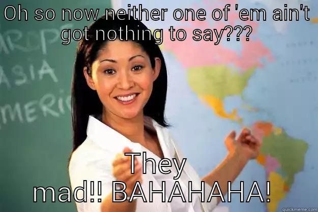 Ooh They Mad - OH SO NOW NEITHER ONE OF 'EM AIN'T GOT NOTHING TO SAY??? THEY MAD!! BAHAHAHA!  Unhelpful High School Teacher