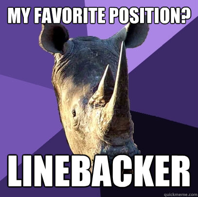 my favorite position? Linebacker  Sexually Oblivious Rhino