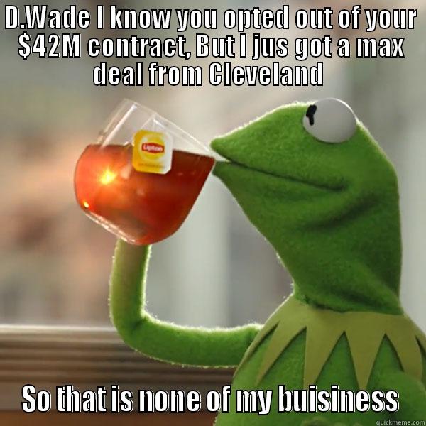 D.WADE I KNOW YOU OPTED OUT OF YOUR $42M CONTRACT, BUT I JUS GOT A MAX DEAL FROM CLEVELAND  SO THAT IS NONE OF MY BUISINESS Misc