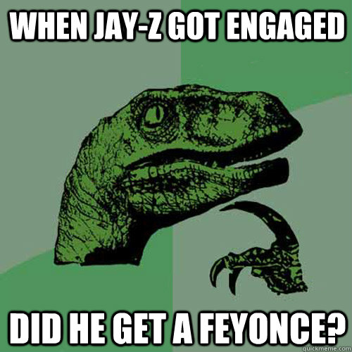 When jay-z got engaged did he get a Feyonce? - When jay-z got engaged did he get a Feyonce?  Philosoraptor