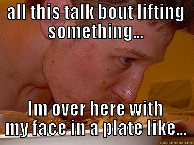 Lift what?? - ALL THIS TALK BOUT LIFTING SOMETHING... IM OVER HERE WITH MY FACE IN A PLATE LIKE... Misc