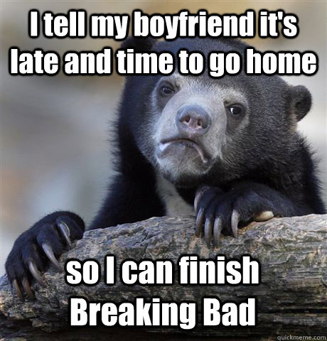 I tell my boyfriend it's late and time to go home so I can finish Breaking Bad - I tell my boyfriend it's late and time to go home so I can finish Breaking Bad  Confession Bear